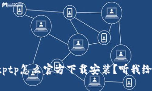 想知道tptptptp怎么官方下载安装？听我给你详细讲解！