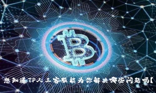 想知道TP人工客服能为你解决哪些问题吗？
