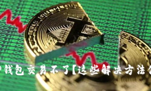 为什么我的TP钱包交易不了？这些解决方法你一定要试试！