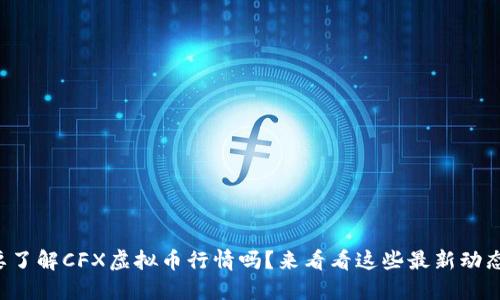 想要了解CFX虚拟币行情吗？来看看这些最新动态吧！