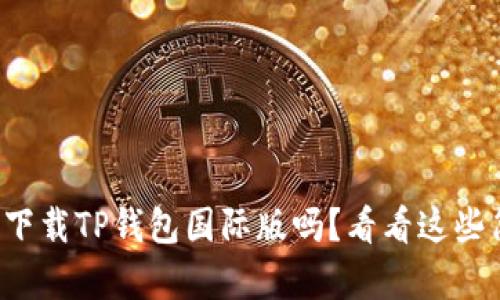 你知道怎么下载TP钱包国际版吗？看看这些简单的步骤！