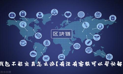 TP钱包不能交易怎么办？有没有客服可以帮忙解决？