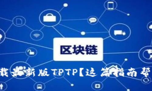 想要下载最新版TPTP？这篇指南帮你搞定！