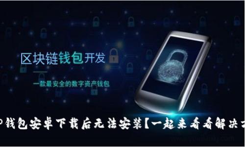 为何TP钱包安卓下载后无法安装？一起来看看解决方法吧！