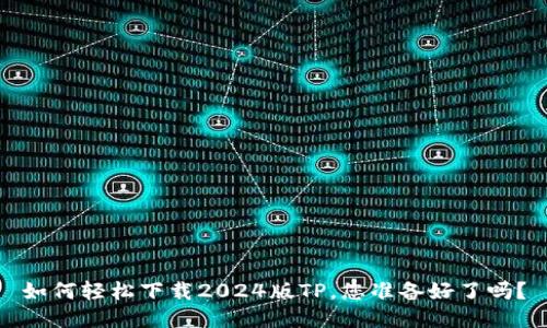 如何轻松下载2024版TP，您准备好了吗？