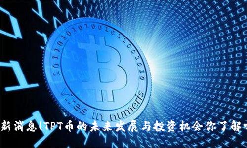 最新消息！TPT币的未来发展与投资机会你了解吗？