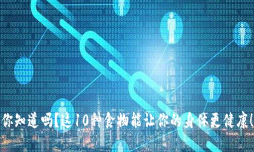 你知道吗？这10种食物能让你的身体更健康！