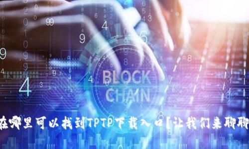 在哪里可以找到TPTP下载入口？让我们来聊聊！