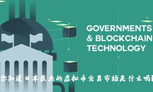 你知道日本最大的虚拟币交易市场是什么吗？