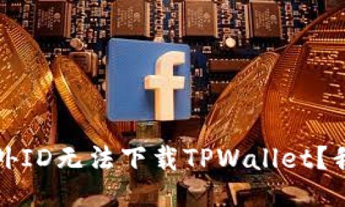 为什么国外ID无法下载TPWallet？我们来聊聊