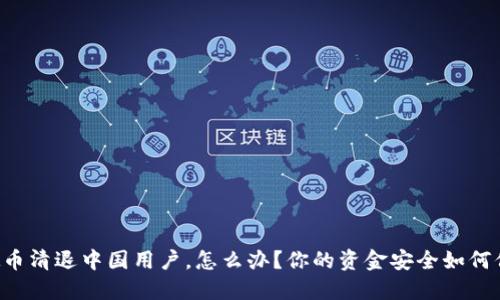 虚拟币清退中国用户，怎么办？你的资金安全如何保障！