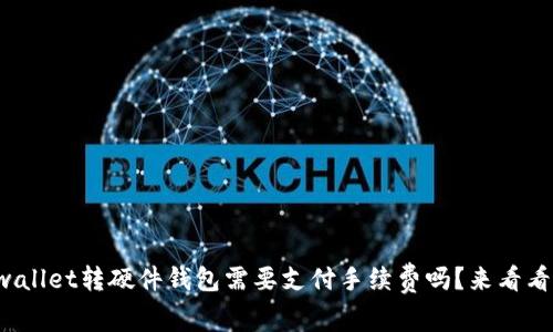 tpwallet转硬件钱包需要支付手续费吗？来看看吧！