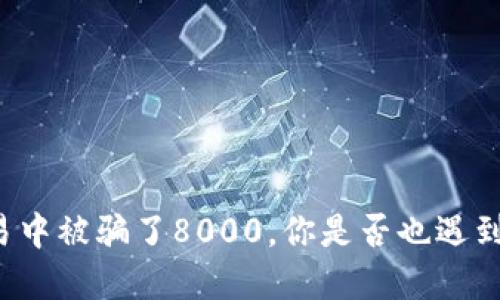 我在虚拟币交易中被骗了8000，你是否也遇到过类似的情况？