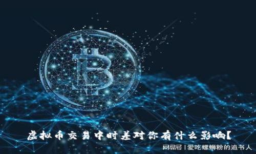 虚拟币交易中时差对你有什么影响？