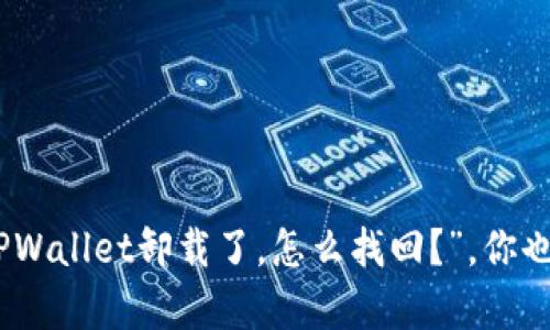 “哎，我不小心把TPWallet卸载了，怎么找回？”，你也有这样的困扰吗？