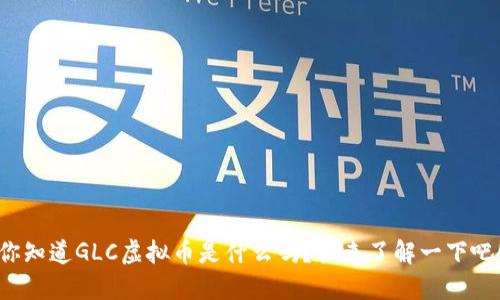 你知道GLC虚拟币是什么吗？快来了解一下吧！