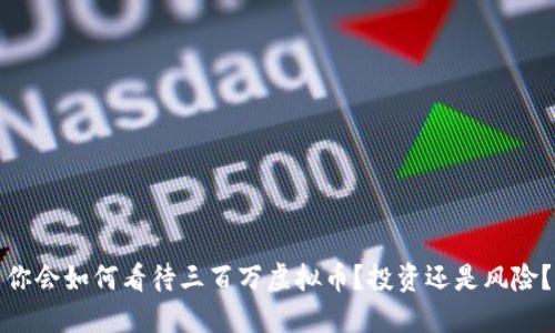 你会如何看待三百万虚拟币？投资还是风险？