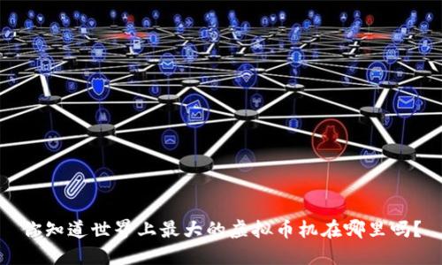 你知道世界上最大的虚拟币机在哪里吗？