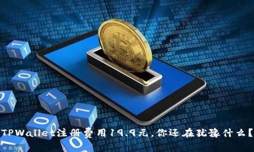 TPWallet注册费用19.9元，你还在犹豫什么？