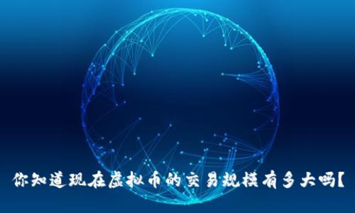你知道现在虚拟币的交易规模有多大吗？