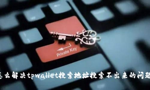 怎么解决tpwallet搜索地址搜索不出来的问题？