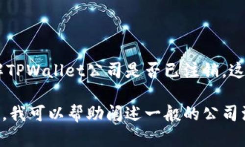 我无法提供最新的商业资讯或公司的动态，但是您可以通过一些途径了解TPWallet公司是否已注销。这包括访问公司的官方网站、查阅相关新闻、以及检查相关的商业登记信息。

如果您对TPWallet有某些特定的问题或者想了解关于其业务的更多信息，我可以帮助阐述一般的公司注销流程、影响及其可能的替代方案。请告诉我您的具体需求！