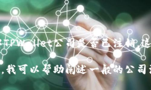 我无法提供最新的商业资讯或公司的动态，但是您可以通过一些途径了解TPWallet公司是否已注销。这包括访问公司的官方网站、查阅相关新闻、以及检查相关的商业登记信息。

如果您对TPWallet有某些特定的问题或者想了解关于其业务的更多信息，我可以帮助阐述一般的公司注销流程、影响及其可能的替代方案。请告诉我您的具体需求！