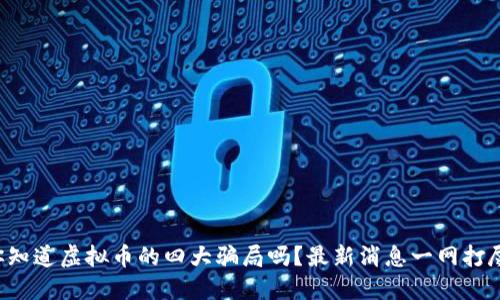你知道虚拟币的四大骗局吗？最新消息一网打尽！