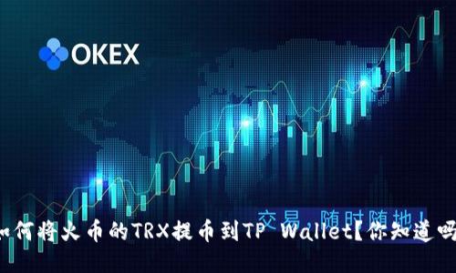 如何将火币的TRX提币到TP Wallet？你知道吗？