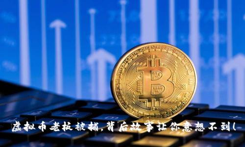 虚拟币老板被捕，背后故事让你意想不到！