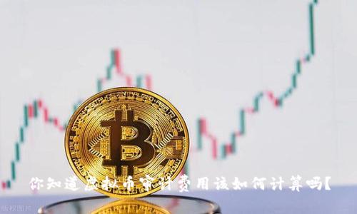 你知道虚拟币审计费用该如何计算吗？