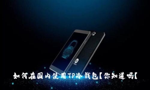 如何在国内使用TP冷钱包？你知道吗？