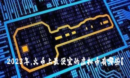 2023年，火币上最便宜的虚拟币有哪些？