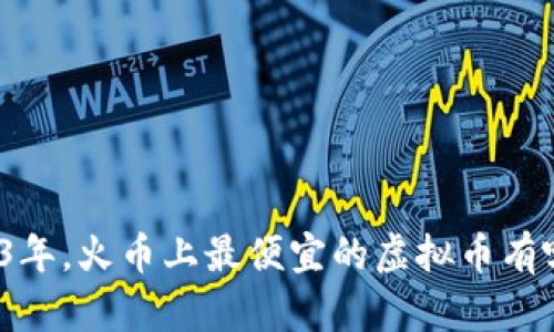 2023年，火币上最便宜的虚拟币有哪些？