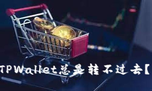 为什么TPWallet总是转不过去？看这里！