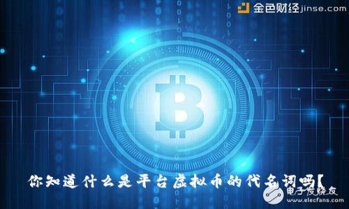 你知道什么是平台虚拟币的代名词吗？