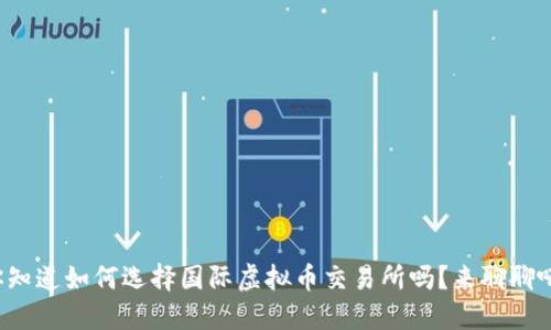 你知道如何选择国际虚拟币交易所吗？来聊聊吧！